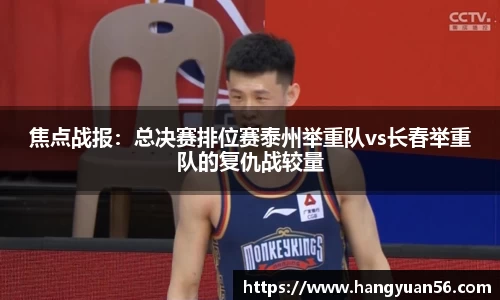 焦点战报：总决赛排位赛泰州举重队vs长春举重队的复仇战较量